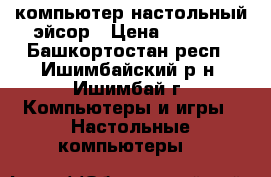 компьютер настольный эйсор › Цена ­ 9 000 - Башкортостан респ., Ишимбайский р-н, Ишимбай г. Компьютеры и игры » Настольные компьютеры   